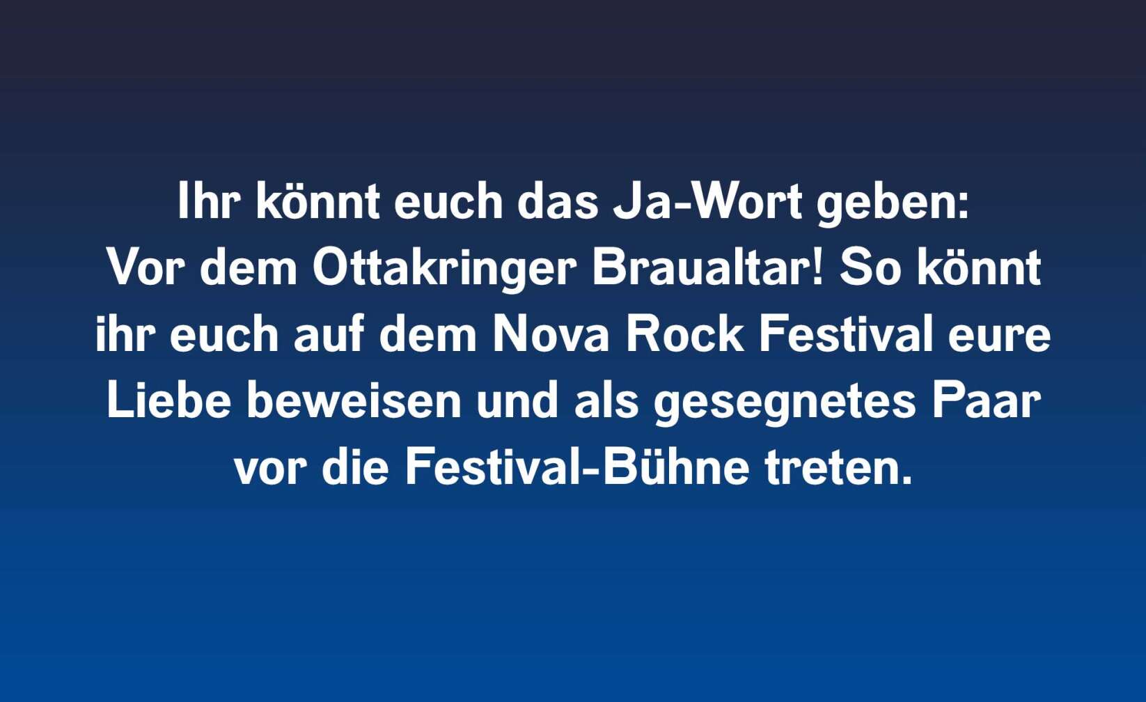 Ihr könnt euch das Ja-Wort geben: Vor dem Ottakringer Braualtar! So könnt ihr euch auf dem Nova Rock Festival eure Liebe beweisen und als gesegnetes Paar vor die Festival-Bühne treten.