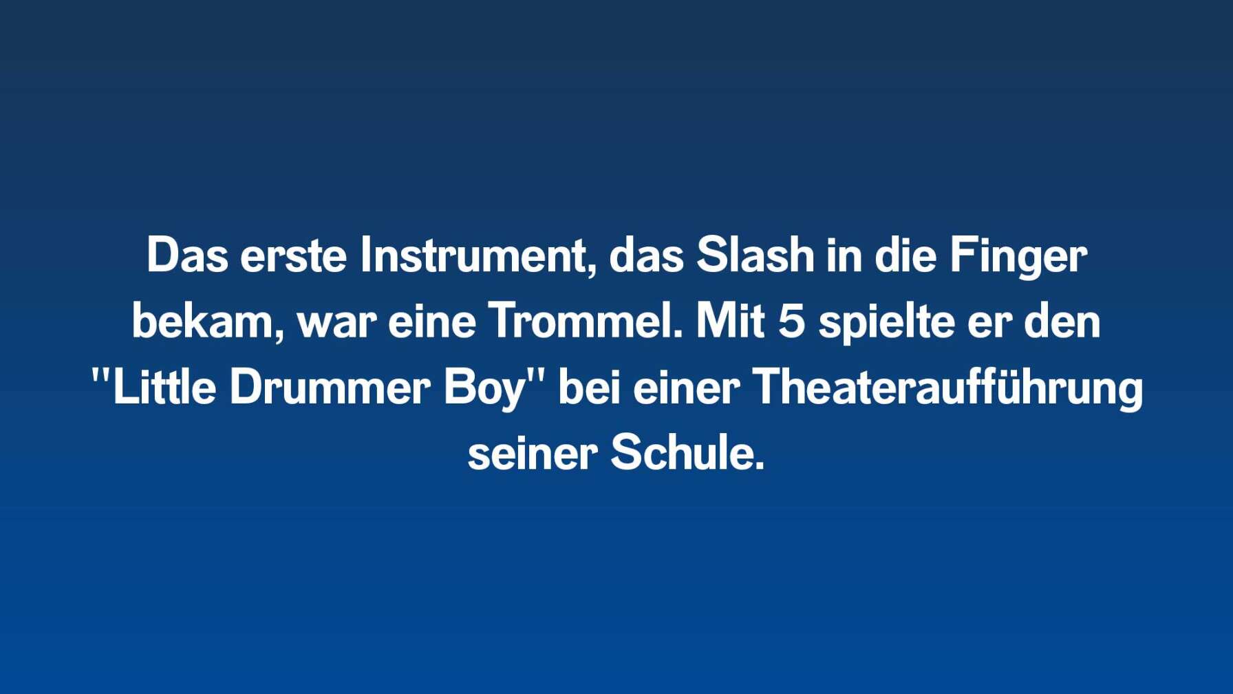 Das erste Instrument, das Slash in die Finger bekam, war eine Trommel. Mit 5 spielte er den "Little Drummer Boy" bei einer Theateraufführung seiner Schule.