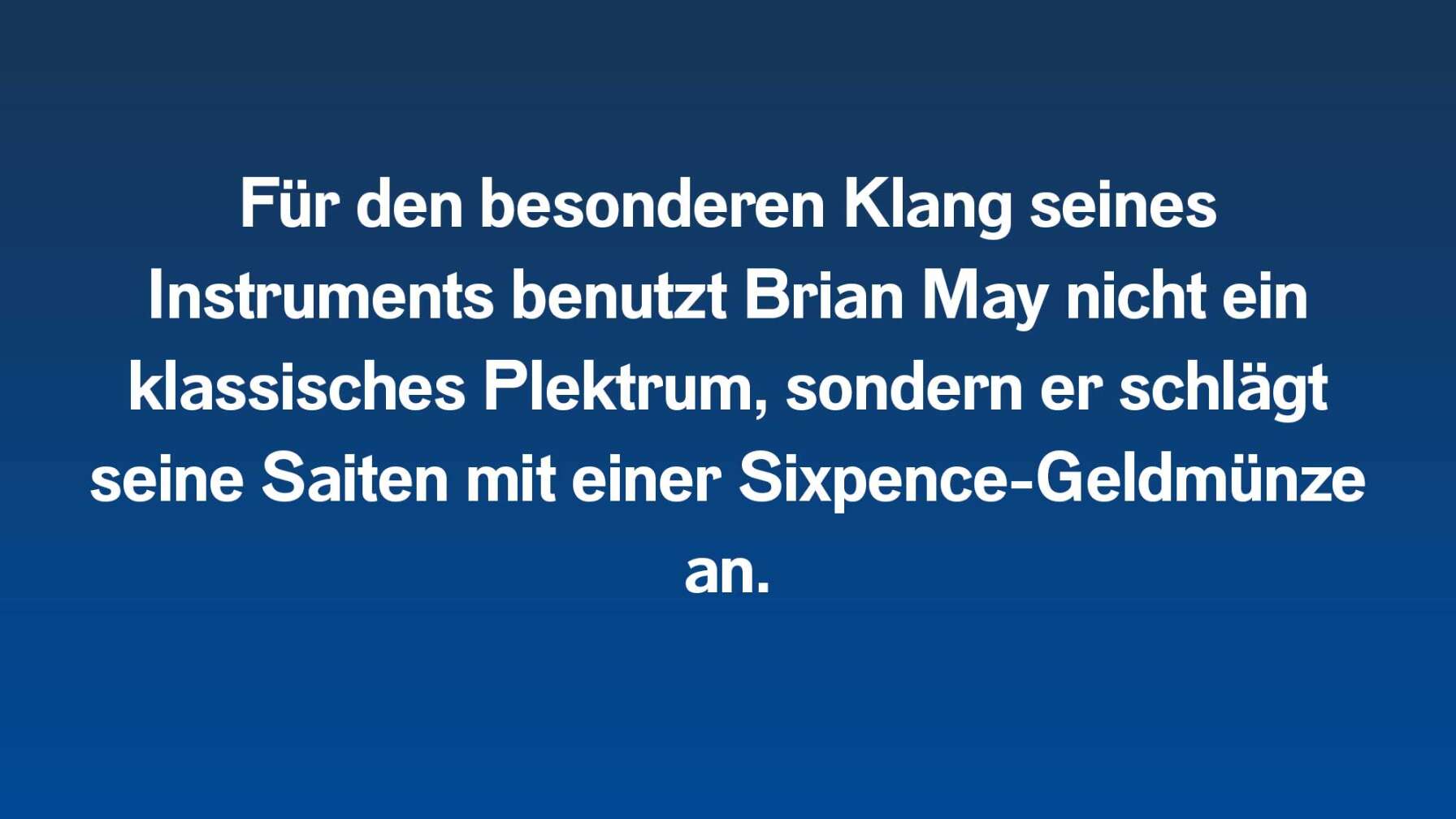 Für den besonderen Klang seines Instruments benutzt Brian May nicht ein klassisches Plektrum, sondern er schlägt seine Saiten mit einer Sixpence-Geldmünze an.