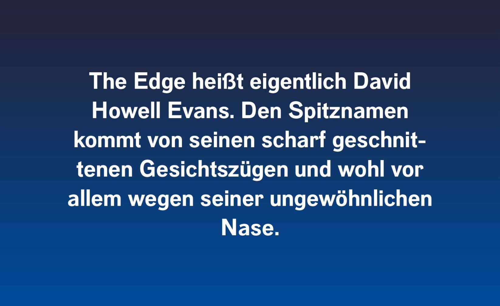 The Edge heißt eigentlich David Howell Evans. Den Spitznamen kommt von seinen scharf geschnittenen Gesichtszügen und wohl vor allem wegen seiner ungewöhnlichen Nase.