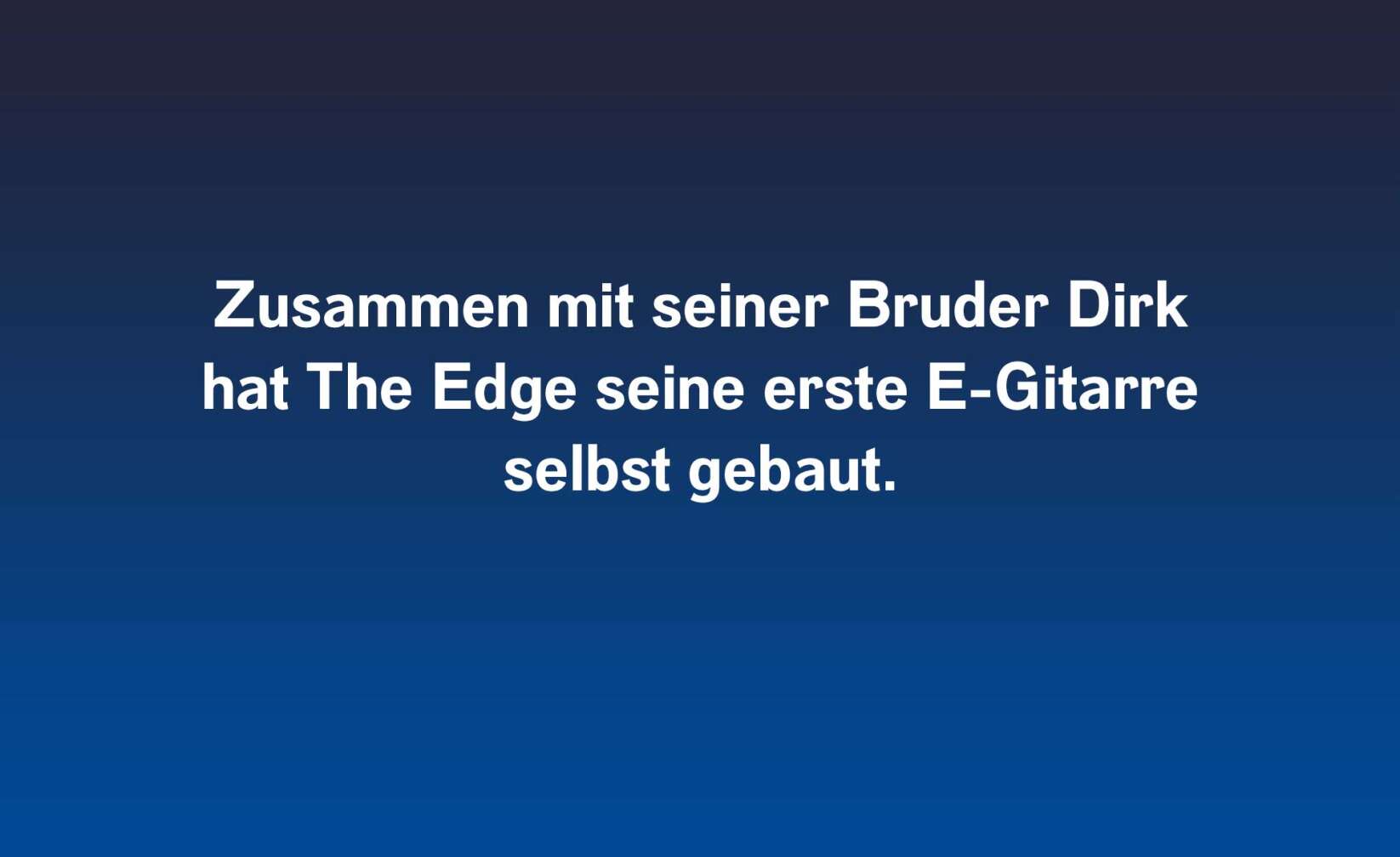 Zusammen mit seiner Bruder Dirk hat The Edge seine erste E-Gitarre selbst gebaut.