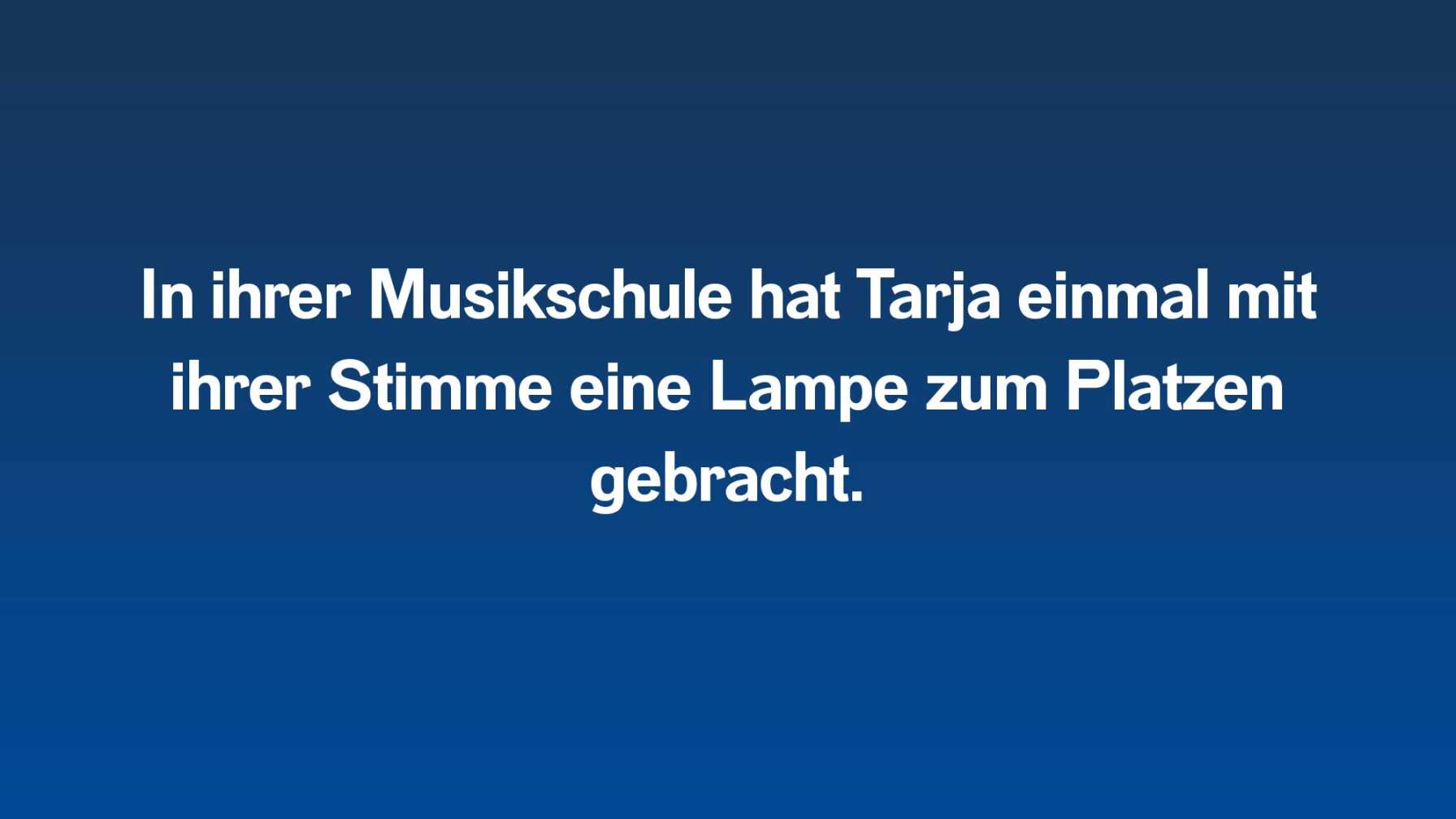 In ihrer Musikschule hat Tarja einmal mit ihrer Stimme eine Lampe zum Platzen gebracht.