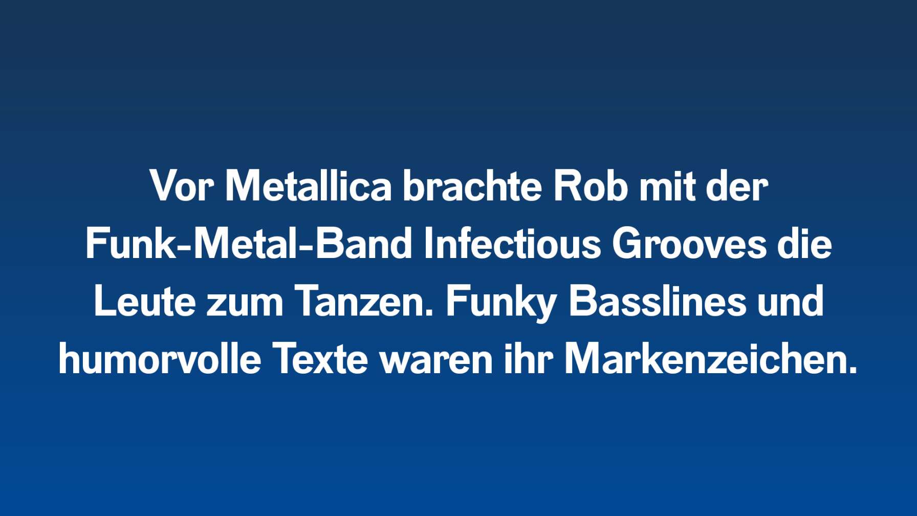 Vor Metallica brachte Rob mit der Funk-Metal-Band Infectious Grooves die Leute zum Tanzen. Funky Basslines und humorvolle Texte waren ihr Markenzeichen.