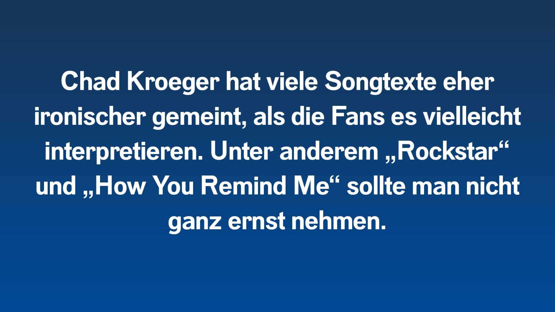 Chad Kroeger hat viele Songtexte eher ironischer gemeint, als die Fans es vielleicht interpretieren. Unter anderem „Rockstar“ und „How You Remind Me“ sollte man nicht ganz ernst nehmen.